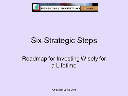 Copyright Leslie Lum Six Strategic Steps Roadmap for Investing Wisely for a Lifetime.