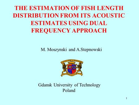 1 THE ESTIMATION OF FISH LENGTH DISTRIBUTION FROM ITS ACOUSTIC ESTIMATES USING DUAL FREQUENCY APPROACH M. Moszynski and A.Stepnowski Gdansk University.