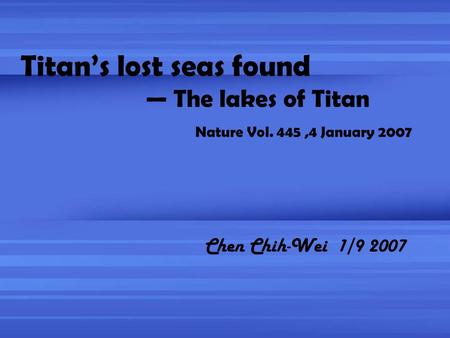 Titan’s lost seas found — The lakes of Titan Nature Vol. 445,4 January 2007 Chen Chih-Wei 1/9 2007.