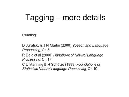 Tagging – more details Reading: D Jurafsky & J H Martin (2000) Speech and Language Processing, Ch 8 R Dale et al (2000) Handbook of Natural Language Processing,