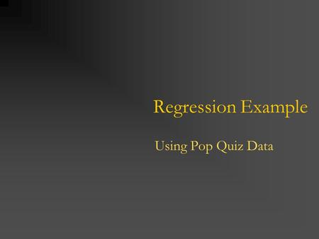 Regression Example Using Pop Quiz Data. Second Pop Quiz At my former school (Irvine), I gave a “pop quiz” to my econometrics students. The quiz consisted.