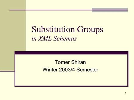 1 Substitution Groups in XML Schemas Tomer Shiran Winter 2003/4 Semester.