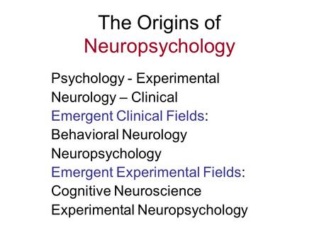 The Origins of Neuropsychology Psychology - Experimental Neurology – Clinical Emergent Clinical Fields: Behavioral Neurology Neuropsychology Emergent Experimental.
