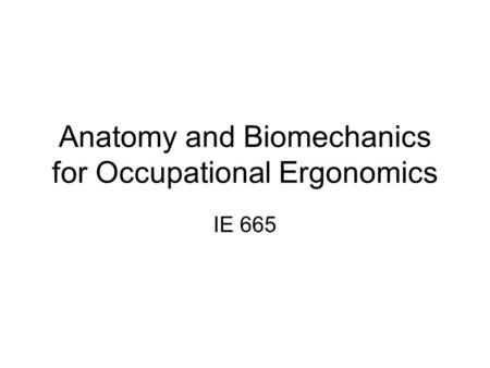 Anatomy and Biomechanics for Occupational Ergonomics IE 665.
