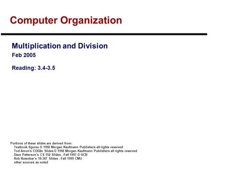 Computer Organization Multiplication and Division Feb 2005 Reading: 3.4-3.5 Portions of these slides are derived from: Textbook figures © 1998 Morgan Kaufmann.