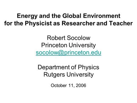 Energy and the Global Environment for the Physicist as Researcher and Teacher Robert Socolow Princeton University Department of Physics.