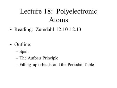 Lecture 18: Polyelectronic Atoms Reading: Zumdahl 12.10-12.13 Outline: –Spin –The Aufbau Principle –Filling up orbitals and the Periodic Table.