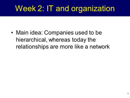 1 Week 2: IT and organization Main idea: Companies used to be hierarchical, whereas today the relationships are more like a network.