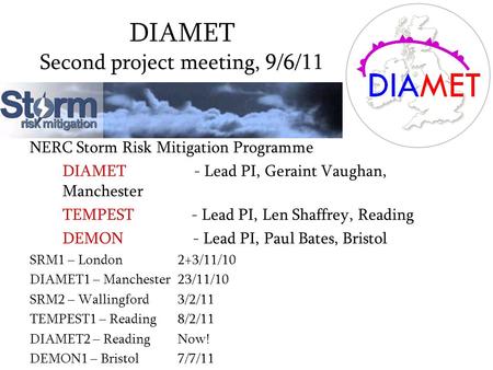 DIAMET Second project meeting, 9/6/11 NERC Storm Risk Mitigation Programme DIAMET - Lead PI, Geraint Vaughan, Manchester TEMPEST - Lead PI, Len Shaffrey,