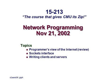 Network Programming Nov 21, 2002 Topics Programmer’s view of the Internet (review) Sockets interface Writing clients and servers class26.ppt 15-213 “The.