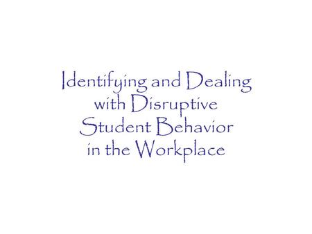 Identifying and Dealing with Disruptive Student Behavior in the Workplace.