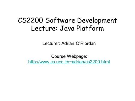 CS2200 Software Development Lecture: Java Platform Lecturer: Adrian O’Riordan Course Webpage: