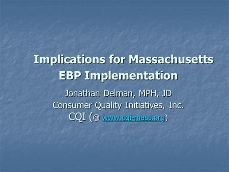 Implications for Massachusetts EBP Implementation Jonathan Delman, MPH, JD Consumer Quality Initiatives, Inc. CQI  Implications for.