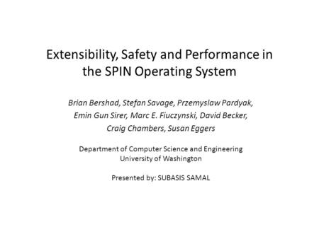 Extensibility, Safety and Performance in the SPIN Operating System Brian Bershad, Stefan Savage, Przemyslaw Pardyak, Emin Gun Sirer, Marc E. Fiuczynski,