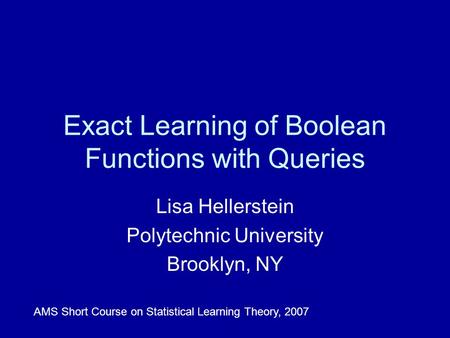 Exact Learning of Boolean Functions with Queries Lisa Hellerstein Polytechnic University Brooklyn, NY AMS Short Course on Statistical Learning Theory,