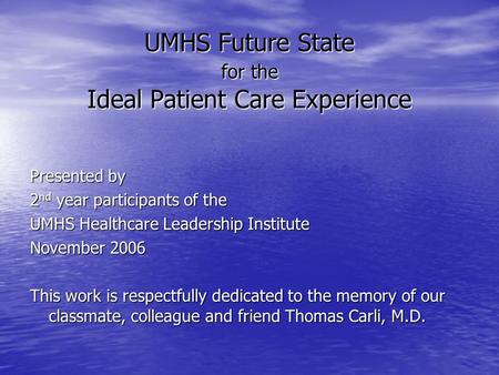UMHS Future State for the Ideal Patient Care Experience Presented by 2 nd year participants of the UMHS Healthcare Leadership Institute November 2006 This.