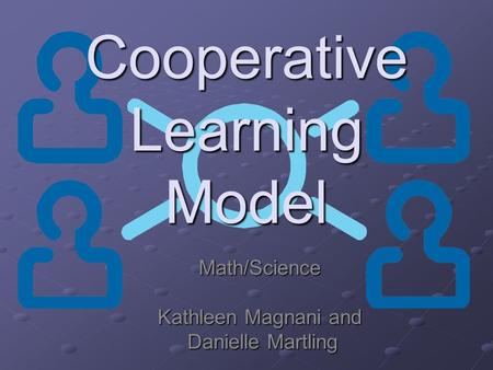 Cooperative Learning Model Math/Science Kathleen Magnani and Danielle Martling Danielle Martling.