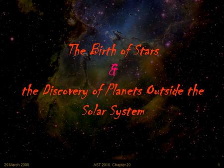 29 March 2005 AST 2010: Chapter 20 1 The Birth of Stars & the Discovery of Planets Outside the Solar System.