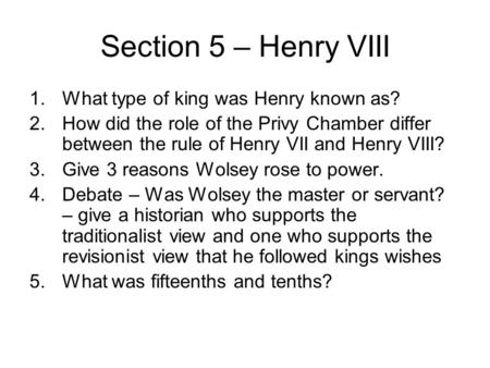 Section 5 – Henry VIII 1.What type of king was Henry known as? 2.How did the role of the Privy Chamber differ between the rule of Henry VII and Henry VIII?