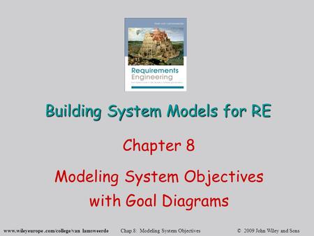 Www.wileyeurope.com/college/van lamsweerde Chap.8: Modeling System Objectives © 2009 John Wiley and Sons Building System Models for RE Chapter 8 Modeling.