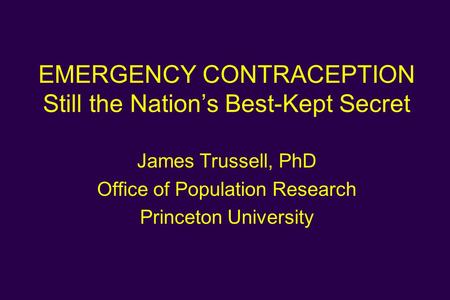 EMERGENCY CONTRACEPTION Still the Nation’s Best-Kept Secret James Trussell, PhD Office of Population Research Princeton University.