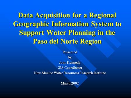 Data Acquisition for a Regional Geographic Information System to Support Water Planning in the Paso del Norte Region Presentedby John Kennedy GIS Coordinator.