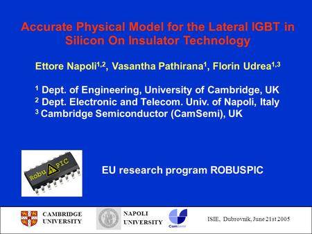 CAMBRIDGE UNIVERSITY NAPOLI UNIVERSITY ISIE, Dubrovnik, June 21st 2005 Accurate Physical Model for the Lateral IGBT in Silicon On Insulator Technology.