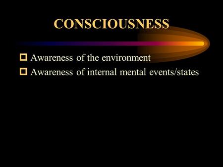 CONSCIOUSNESS  Awareness of the environment  Awareness of internal mental events/states.