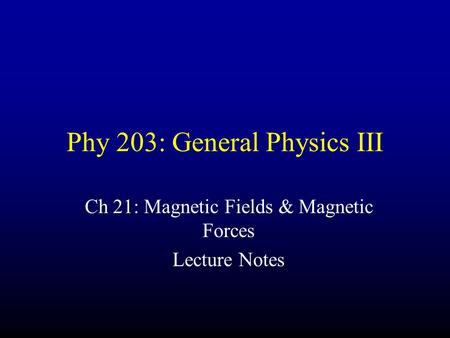Phy 203: General Physics III Ch 21: Magnetic Fields & Magnetic Forces Lecture Notes.