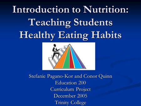 Introduction to Nutrition: Teaching Students Healthy Eating Habits Stefanie Pagano-Kor and Conor Quinn Education 200 Curriculum Project December 2005 Trinity.