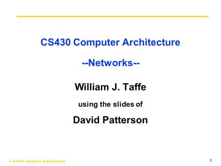 CS430 Computer Architecture 1 CS430 Computer Architecture --Networks-- William J. Taffe using the slides of David Patterson.