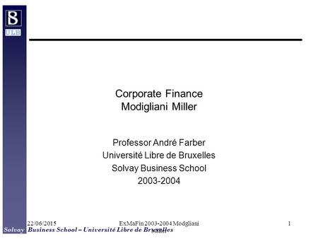 Solvay Business School – Université Libre de Bruxelles 22/06/2015ExMaFin 2003-2004 Modgliani Miller 1 Corporate Finance Modigliani Miller Professor André.