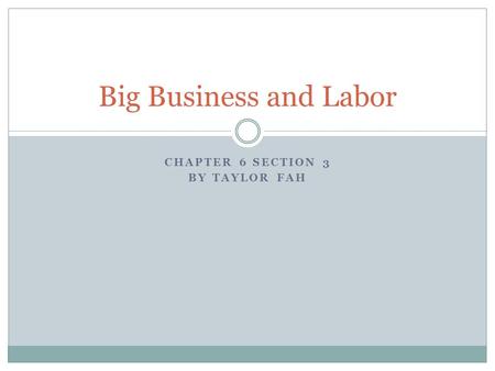 CHAPTER 6 SECTION 3 BY TAYLOR FAH Big Business and Labor.