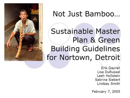 Not Just Bamboo… Sustainable Master Plan & Green Building Guidelines for Nortown, Detroit Erik Dayrell Lisa DuRussel Leah Hollstein Sabrina Siebert Lindsay.