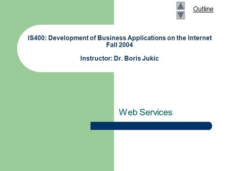 Outline IS400: Development of Business Applications on the Internet Fall 2004 Instructor: Dr. Boris Jukic Web Services.
