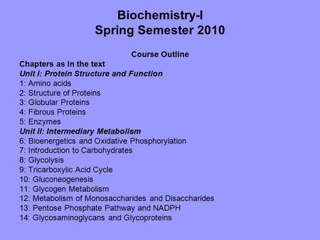 Biochemistry-I Spring Semester 2010 Course Outline Chapters as in the text Unit I: Protein Structure and Function 1: Amino acids 2: Structure of Proteins.