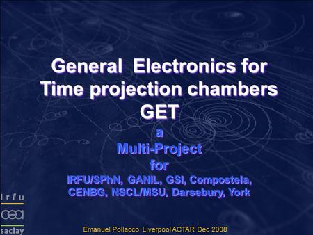 General Electronics for Time projection chambers GET a Multi-Project for IRFU/SPhN, GANIL, GSI, Compostela, CENBG, NSCL/MSU, Darsebury, York General Electronics.