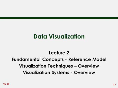 2.1 Vis_04 Data Visualization Lecture 2 Fundamental Concepts - Reference Model Visualization Techniques – Overview Visualization Systems - Overview.