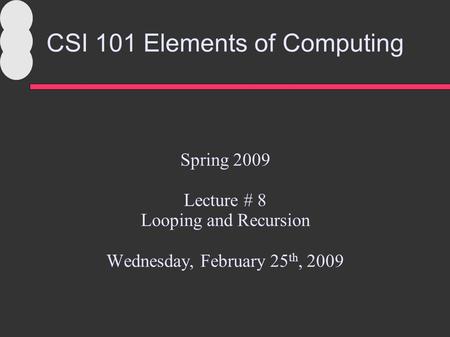 CSI 101 Elements of Computing Spring 2009 Lecture # 8 Looping and Recursion Wednesday, February 25 th, 2009.