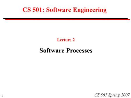 1 CS 501 Spring 2007 CS 501: Software Engineering Lecture 2 Software Processes.