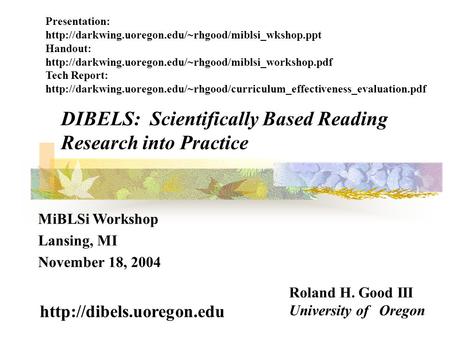 DIBELS: Scientifically Based Reading Research into Practice Roland H. Good III University of Oregon  MiBLSi Workshop Lansing,