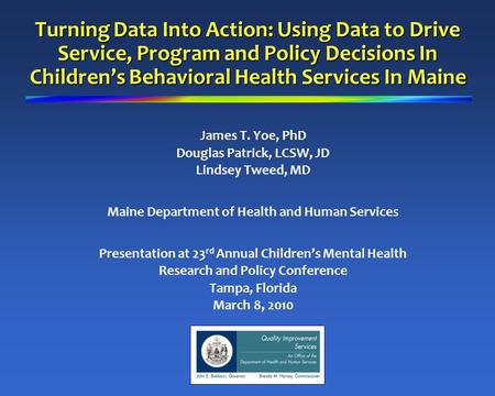 Turning Data Into Action: Using Data to Drive Service, Program and Policy Decisions In Children’s Behavioral Health Services In Maine James T. Yoe, PhD.
