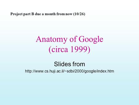 Anatomy of Google (circa 1999) Slides from  Project part B due a month from now (10/26)