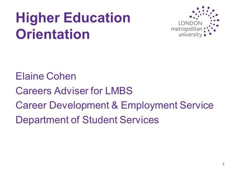 1 Higher Education Orientation Elaine Cohen Careers Adviser for LMBS Career Development & Employment Service Department of Student Services.