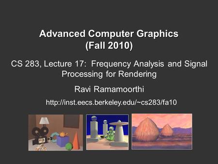 Advanced Computer Graphics (Fall 2010) CS 283, Lecture 17: Frequency Analysis and Signal Processing for Rendering Ravi Ramamoorthi