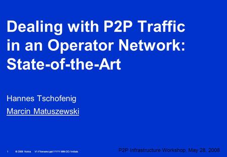 © 2008 Nokia V1-Filename.ppt / YYYY-MM-DD / Initials 1 Dealing with P2P Traffic in an Operator Network: State-of-the-Art Hannes Tschofenig Marcin Matuszewski.