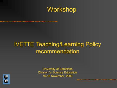 Workshop IVETTE Teaching/Learning Policy recommendation University of Barcelona Division V- Science Education 16-18 November, 2000.