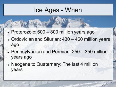 Ice Ages - When Proterozoic: 600 – 800 million years ago Ordovician and Silurian: 430 – 460 million years ago Pennsylvanian and Permian: 250 – 350 million.
