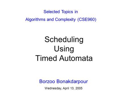 Scheduling Using Timed Automata Borzoo Bonakdarpour Wednesday, April 13, 2005 Selected Topics in Algorithms and Complexity (CSE960)