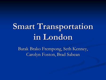 Smart Transportation in London Barak Brako Frempong, Seth Kenney, Carolyn Foston, Brad Sabean.